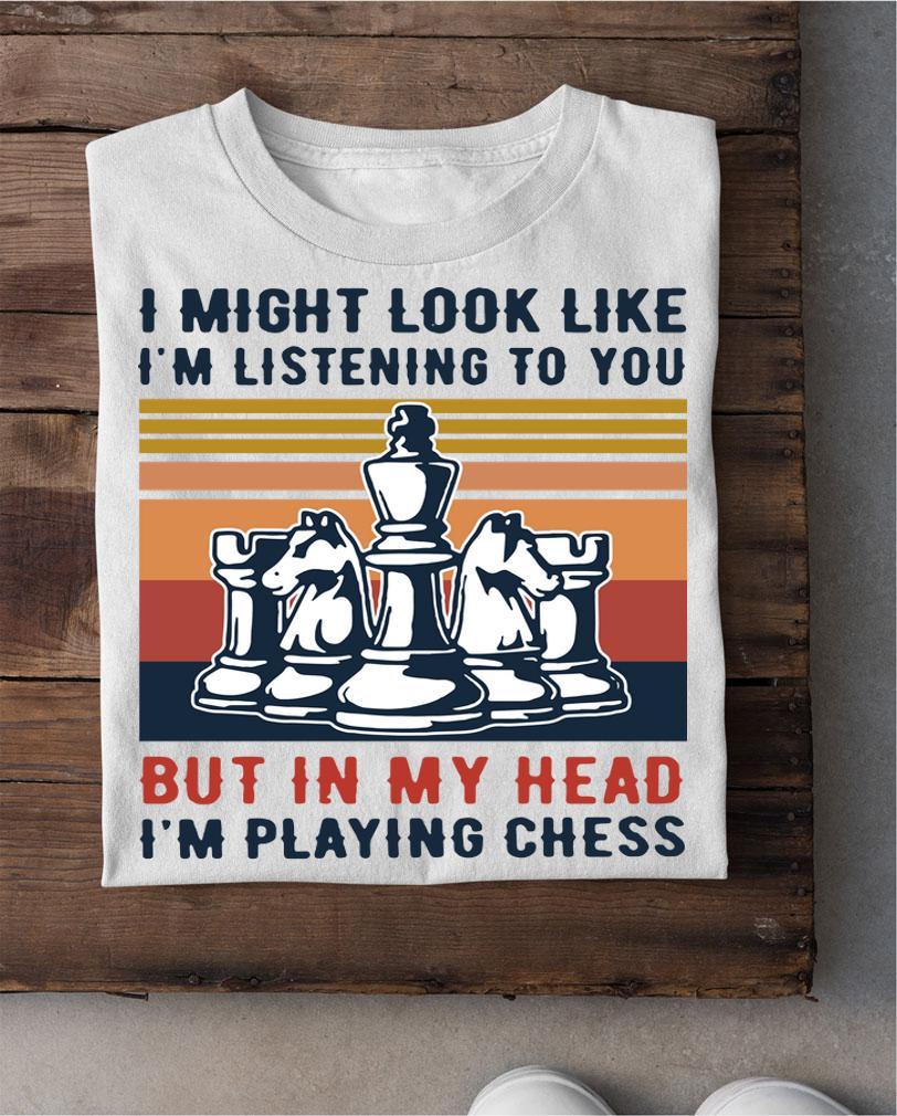 I Might Look Like I’m Listening To You But In My Head I’m Playing Chess t-shirt shirt