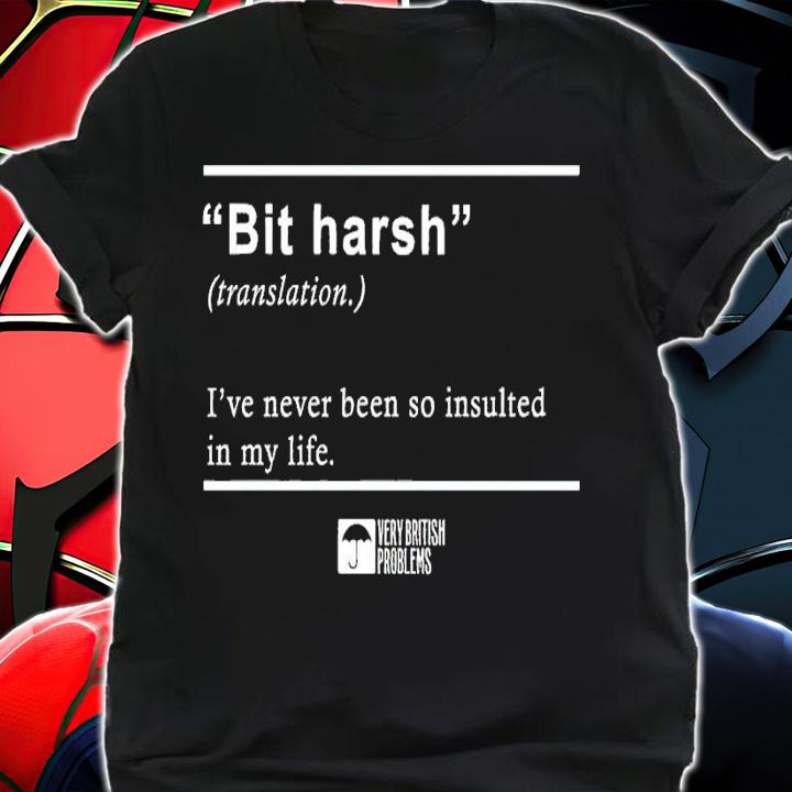 Bit Harsh I've never been so insulted in my life shirt t-shirt shirt