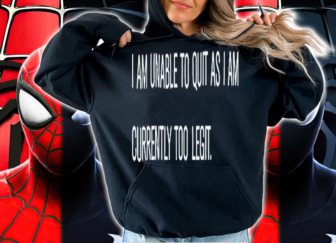 I am unable to quit as i am currently too legit shirt t-shirt hoodie