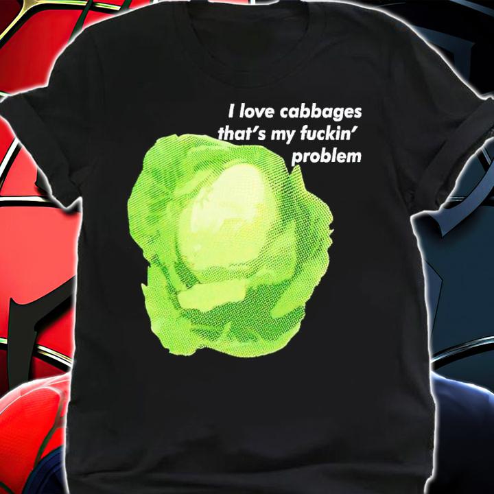 I love cabbages that's my fuckin' problem shirt t-shirt shirt