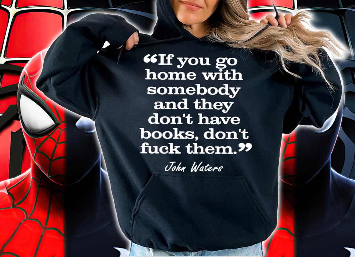 If You Go Home With Somebody And They Don't Have Books Don't Fuck Them John Waters Shirt t-shirt hoodie