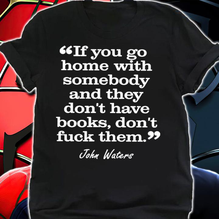 If You Go Home With Somebody And They Don't Have Books Don't Fuck Them John Waters Shirt t-shirt shirt