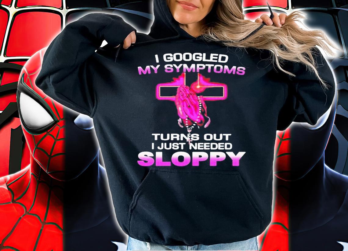 I Googled My Symptoms Turns Out I Just Need Sloppy Shirt t-shirt hoodie