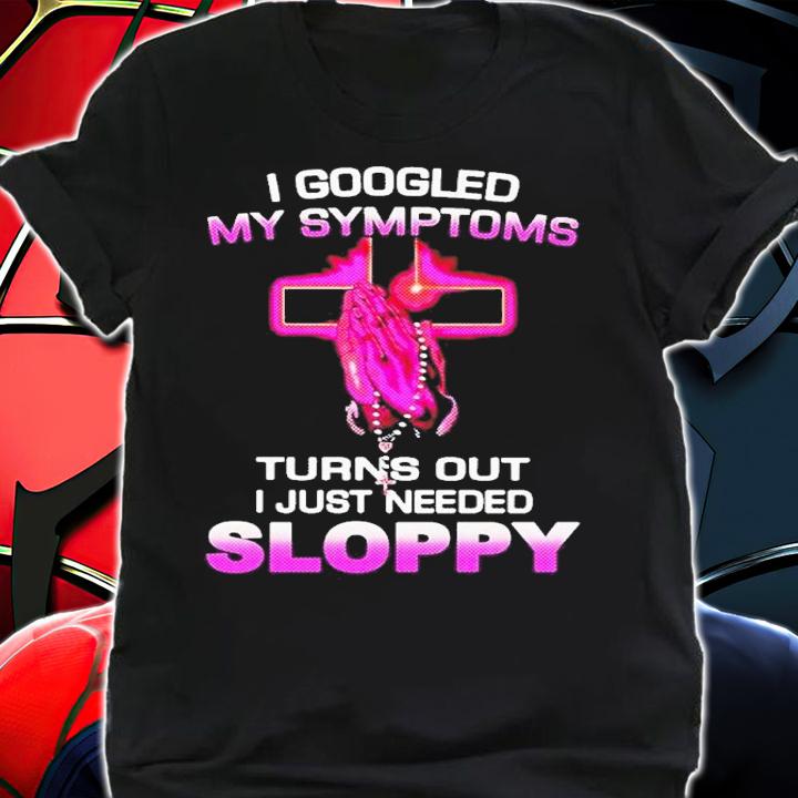 I Googled My Symptoms Turns Out I Just Need Sloppy Shirt t-shirt shirt