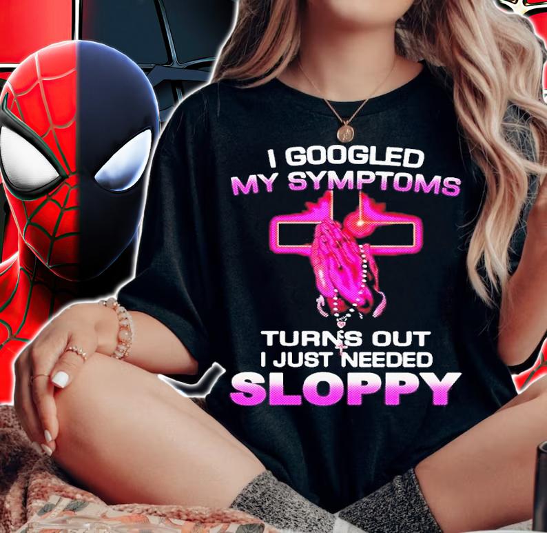 I Googled My Symptoms Turns Out I Just Need Sloppy Shirt t-shirt woman shirt