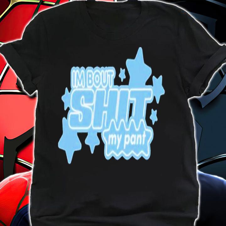 I'm bout shit my pant shirt t-shirt shirt
