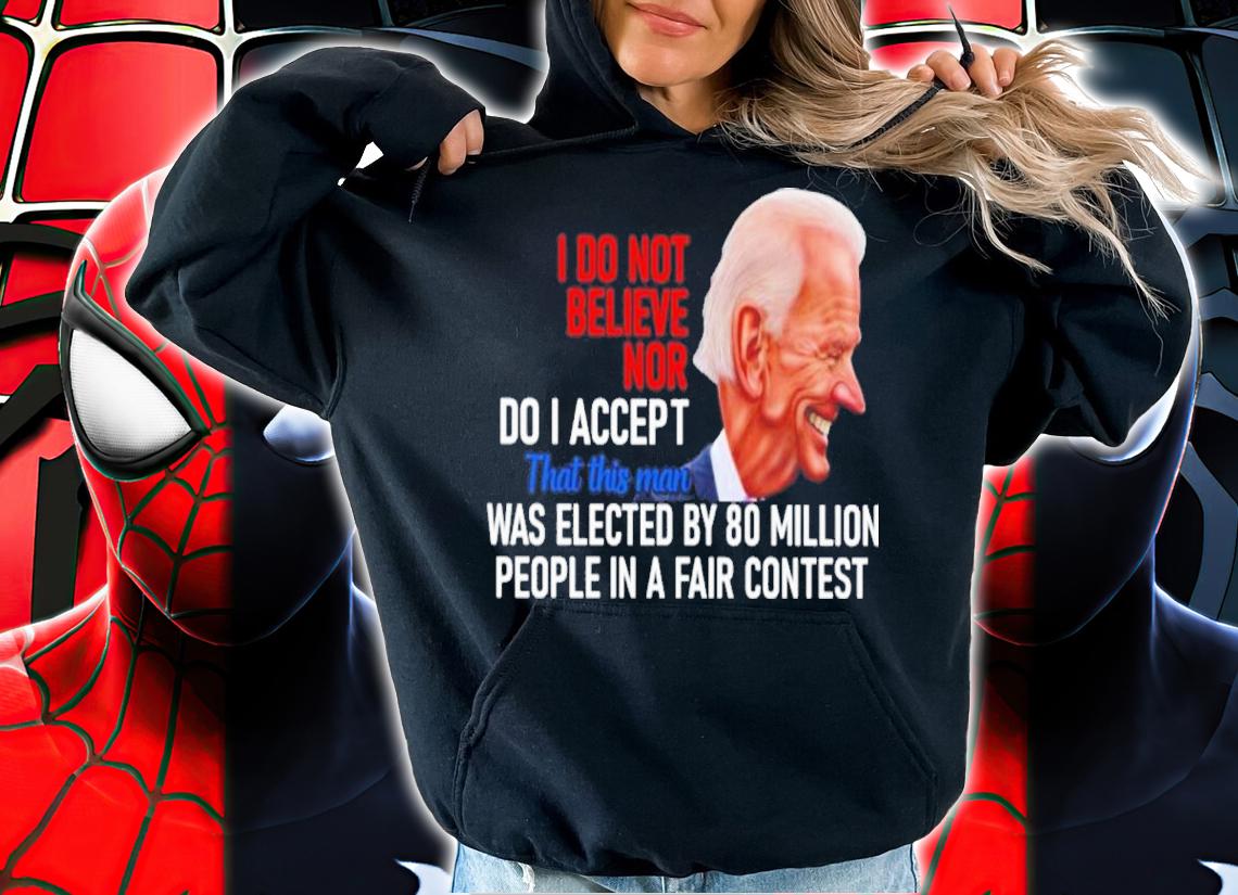 Joe Biden I Do Not Believe Nor Do I Accept That This Man Was Elected By 80 Million Shirt hoodie