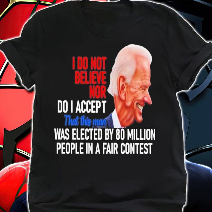 Joe Biden I Do Not Believe Nor Do I Accept That This Man Was Elected By 80 Million Shirt shirt