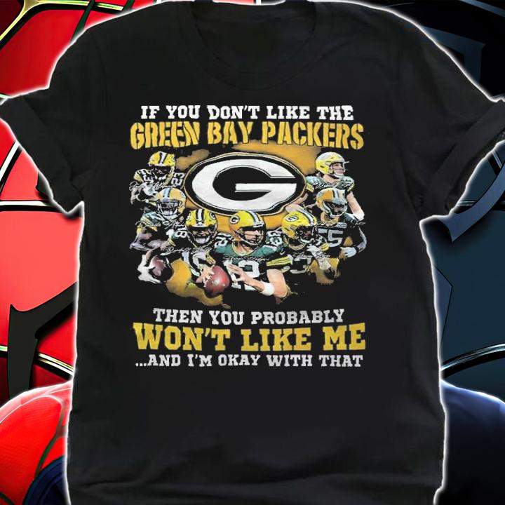 If You Don't Like The Green Bay Packers Then You Probably Won't Like Me And I'm Okay With That Shirt