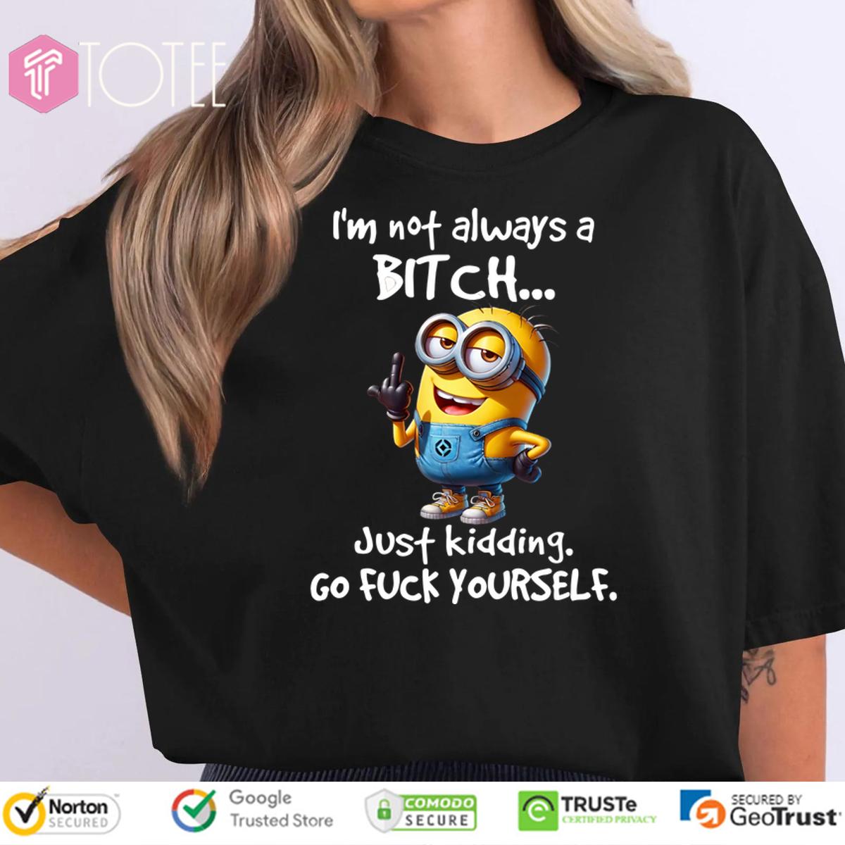 Minion Im Not Always A Bitch Just Kidding Go Fuck Yourself Shirt 