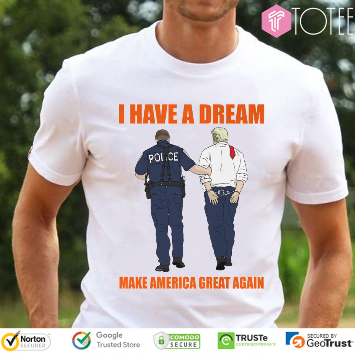 I Have A Dream Police Arrest Trump Make America Great Again T-Shirt